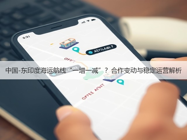 中国-东印度海运航线“一增一减”?合作变动与稳定运营解析(图1) 中国-东印度海运航线“一增一减”?合作变动与稳定运营解析(图1)