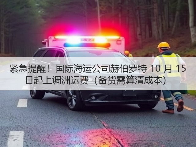 紧急提醒!国际海运公司赫伯罗特 10 月 15 日起上调洲运费(备货需算清成本)(图1) 紧急提醒!国际海运公司赫伯罗特 10 月 15 日起上调洲运费(备货需算清成本)(图1)