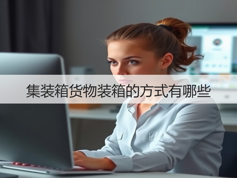 集装箱货物装箱的方式有哪些 集装箱货物装箱的方式有哪些