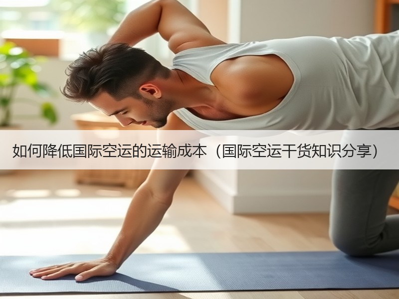 如何降低国际空运的运输成本（国际空运干货知识分享）