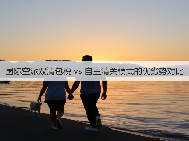 国际空派双清包税 vs 自主清关模式的优劣势对比(图3) 国际空派双清包税 vs 自主清关模式的优劣势对比(图3)