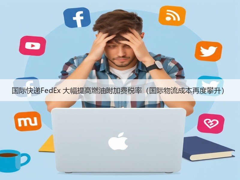 国际快递FedEx 大幅提高燃油附加费税率（国际物流成本再度攀升）