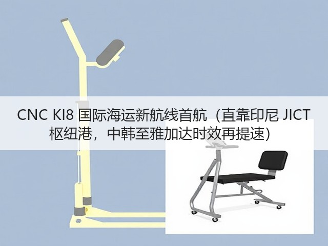 CNC KI8 国际海运新航线首航(直靠印尼 JICT 枢纽港,中韩至雅加达时效再提速)(图3) CNC KI8 国际海运新航线首航(直靠印尼 JICT 枢纽港,中韩至雅加达时效再提速)(图3)