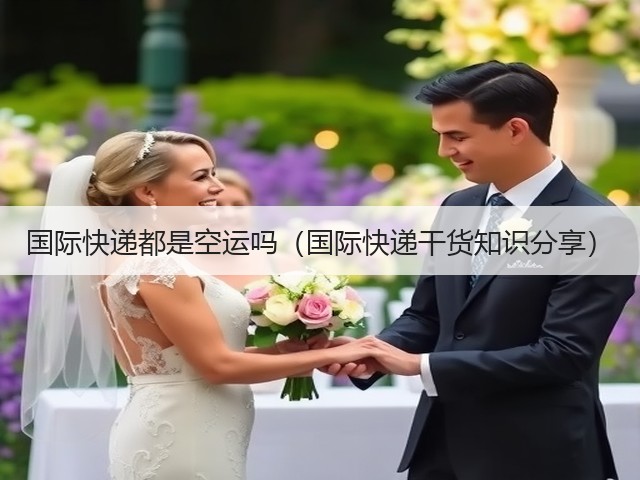国际快递都是空运吗(国际快递干货知识分享)(图3) 国际快递都是空运吗(国际快递干货知识分享)(图3)