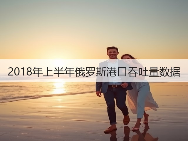 2018年上半年俄罗斯港口吞吐量数据(图3) 2018年上半年俄罗斯港口吞吐量数据(图3)