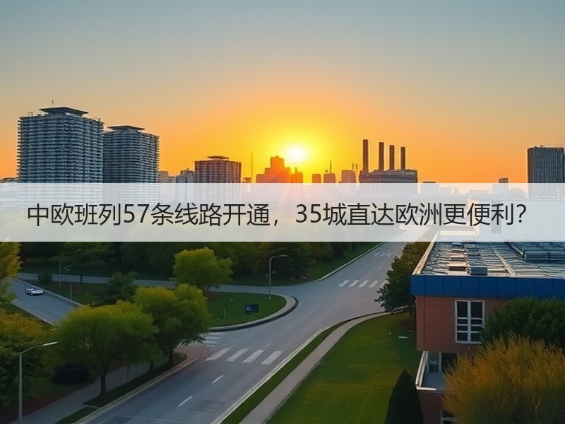 中欧班列57条线路开通,35城直达欧洲更便利? 中欧班列57条线路开通,35城直达欧洲更便利?