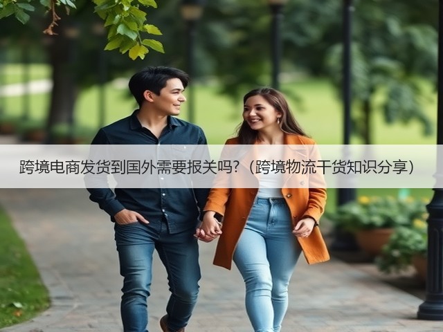 跨境电商发货到国外需要报关吗?（跨境物流干货知识分享）(图1)