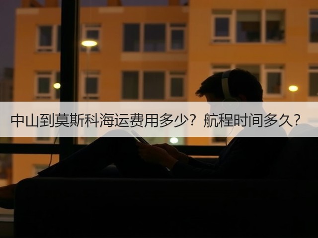 中山到莫斯科海运费用多少?航程时间多久?(图2) 中山到莫斯科海运费用多少?航程时间多久?(图2)