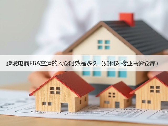 跨境电商FBA空运的入仓时效是多久(如何对接亚马逊仓库)(图3) 跨境电商FBA空运的入仓时效是多久(如何对接亚马逊仓库)(图3)