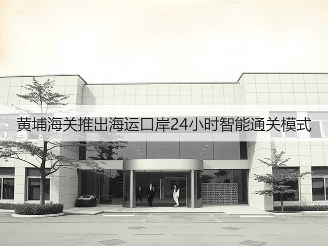 黄埔海关推出海运口岸24小时智能通关模式(图2) 黄埔海关推出海运口岸24小时智能通关模式(图2)