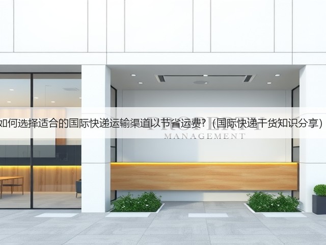 如何选择适合的国际快递运输渠道以节省运费?（国际快递干货知识分享）(图1)