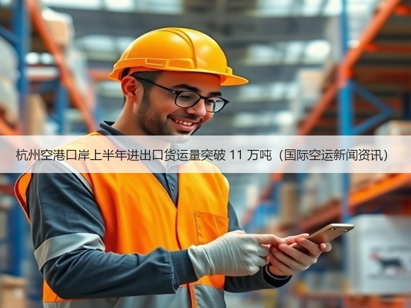 杭州空港口岸上半年进出口货运量突破 11 万吨（国际空运新闻资讯）