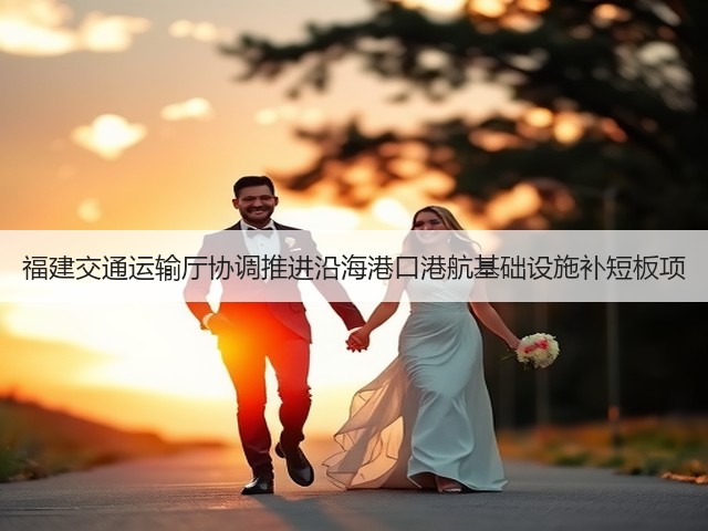 福建交通运输厅协调推进沿海港口港航基础设施补短板项(图3) 福建交通运输厅协调推进沿海港口港航基础设施补短板项(图3)