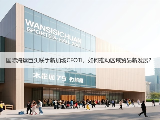 国际海运巨头联手新加坡CFOTI，如何推动区域贸易新发展？(图1)
