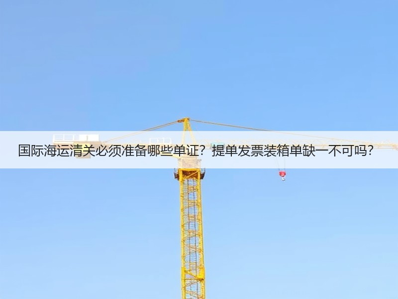 国际海运清关必须准备哪些单证?提单发票装箱单缺一不可吗? 国际海运清关必须准备哪些单证?提单发票装箱单缺一不可吗?
