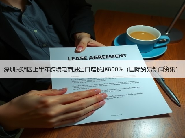 深圳光明区上半年跨境电商进出口增长超800%(国际贸易新闻资讯)(图1) 深圳光明区上半年跨境电商进出口增长超800%(国际贸易新闻资讯)(图1)