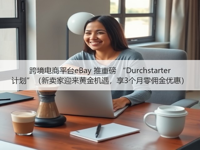 跨境电商平台eBay 推重磅 “Durchstarter 计划”（新卖家迎来黄金机遇，享3个月零佣金优惠）(图1)