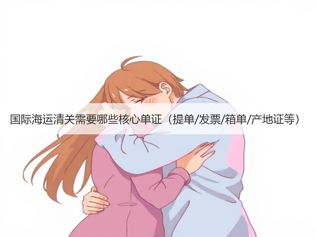 国际海运清关需要哪些核心单证(提单/发票/箱单/产地证等)(图1) 国际海运清关需要哪些核心单证(提单/发票/箱单/产地证等)(图1)