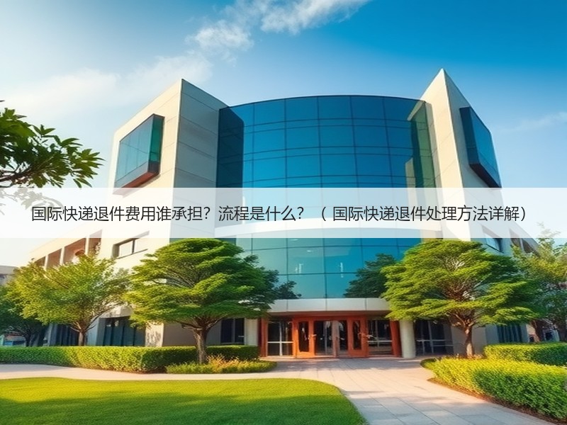 国际快递退件费用谁承担?流程是什么?( 国际快递退件处理方法详解) 国际快递退件费用谁承担?流程是什么?( 国际快递退件处理方法详解)