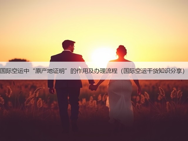国际空运中“原产地证明”的作用及办理流程(国际空运干货知识分享)(图1) 国际空运中“原产地证明”的作用及办理流程(国际空运干货知识分享)(图1)