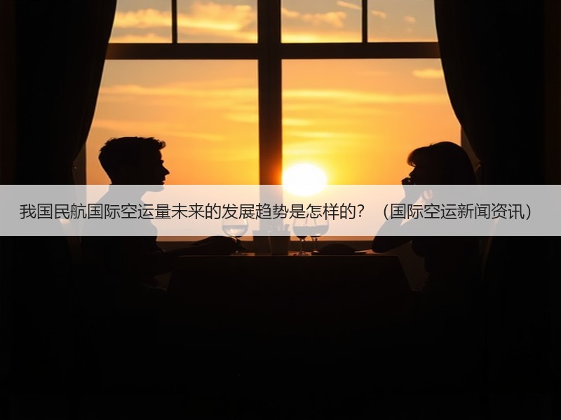 我国民航国际空运量未来的发展趋势是怎样的?(国际空运新闻资讯) 我国民航国际空运量未来的发展趋势是怎样的?(国际空运新闻资讯)