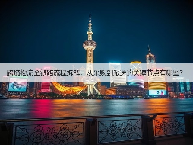 跨境物流全链路流程拆解:从采购到派送的关键节点有哪些?(图1) 跨境物流全链路流程拆解:从采购到派送的关键节点有哪些?(图1)