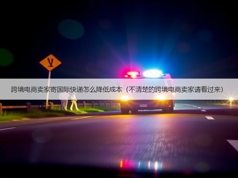 跨境电商卖家寄国际快递怎么降低成本（不清楚的跨境电商卖家请看过来）