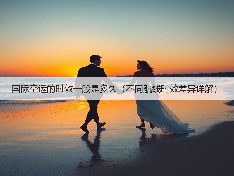 国际空运的时效一般是多久（不同航线时效差异详解）