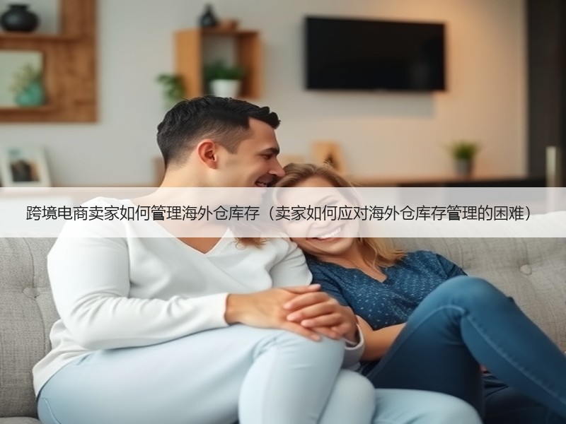 跨境电商卖家如何管理海外仓库存(卖家如何应对海外仓库存管理的困难) 跨境电商卖家如何管理海外仓库存(卖家如何应对海外仓库存管理的困难)