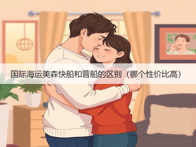 国际海运美森快船和普船的区别(哪个性价比高)(图2) 国际海运美森快船和普船的区别(哪个性价比高)(图2)