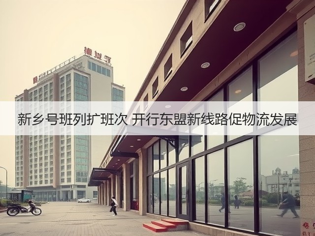 新乡号班列扩班次 开行东盟新线路促物流发展(图1) 新乡号班列扩班次 开行东盟新线路促物流发展(图1)