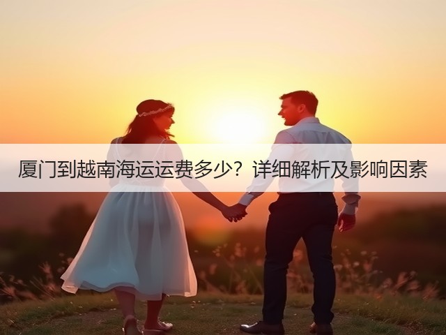 厦门到越南海运运费多少?详细解析及影响因素(图2) 厦门到越南海运运费多少?详细解析及影响因素(图2)