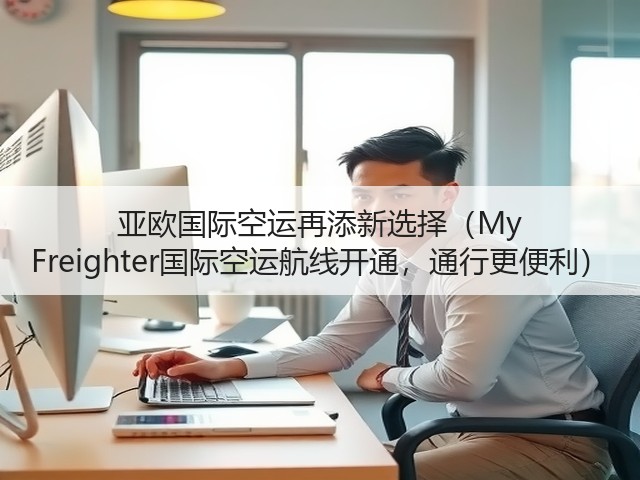 亚欧国际空运再添新选择(My Freighter国际空运航线开通,通行更便利)(图1) 亚欧国际空运再添新选择(My Freighter国际空运航线开通,通行更便利)(图1)