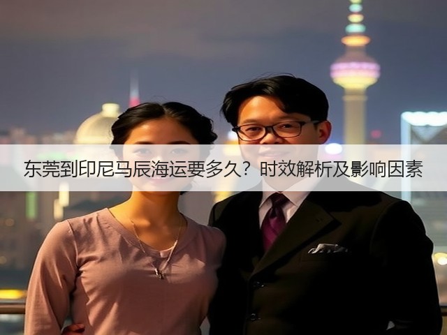 东莞到印尼马辰海运要多久?时效解析及影响因素(图3) 东莞到印尼马辰海运要多久?时效解析及影响因素(图3)