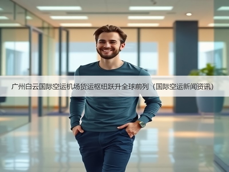 广州白云国际空运机场货运枢纽跃升全球前列(国际空运新闻资讯) 广州白云国际空运机场货运枢纽跃升全球前列(国际空运新闻资讯)
