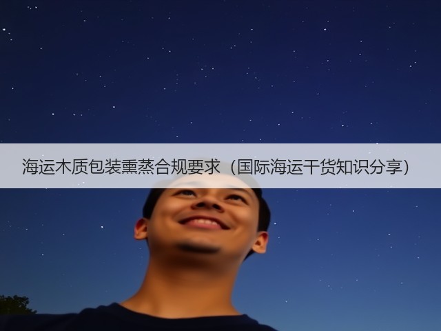 海运木质包装熏蒸合规要求(国际海运干货知识分享)(图1) 海运木质包装熏蒸合规要求(国际海运干货知识分享)(图1)