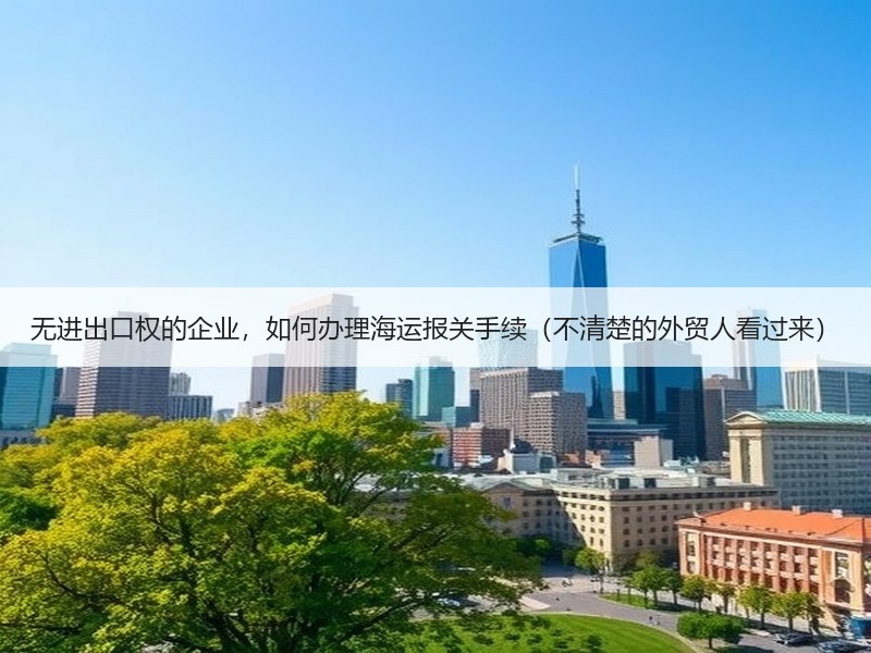 无进出口权的企业，如何办理海运报关手续（不清楚的外贸人看过来）