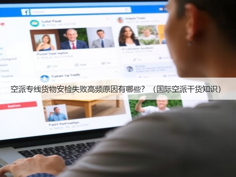 空派专线货物安检失败高频原因有哪些?(国际空派干货知识) 空派专线货物安检失败高频原因有哪些?(国际空派干货知识)