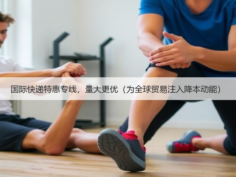 国际快递特惠专线,量大更优(为全球贸易注入降本动能) 国际快递特惠专线,量大更优(为全球贸易注入降本动能)