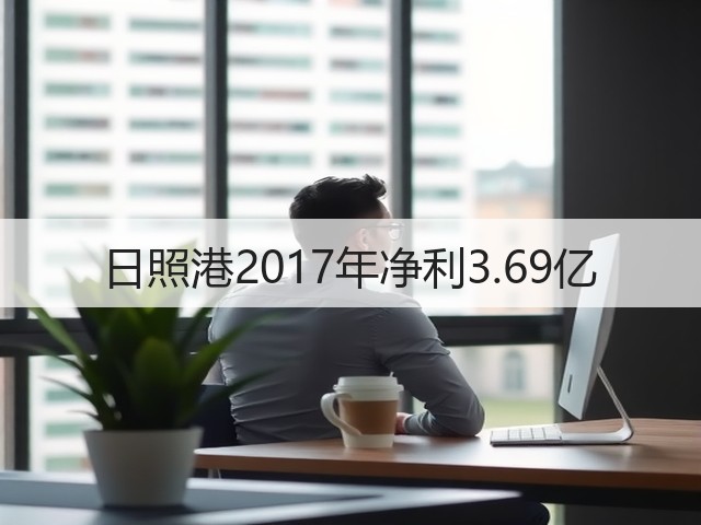 日照港2017年净利3.69亿(图3) 日照港2017年净利3.69亿(图3)