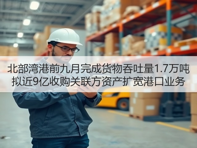 北部湾港前九月完成货物吞吐量1.7万吨 拟近9亿收购关联方资产扩宽港口业务(图3) 北部湾港前九月完成货物吞吐量1.7万吨 拟近9亿收购关联方资产扩宽港口业务(图3)