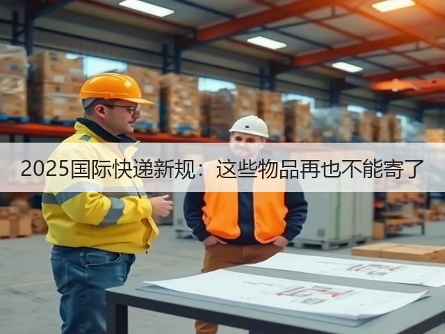 2025国际快递新规:这些物品再也不能寄了(图1) 2025国际快递新规:这些物品再也不能寄了(图1)