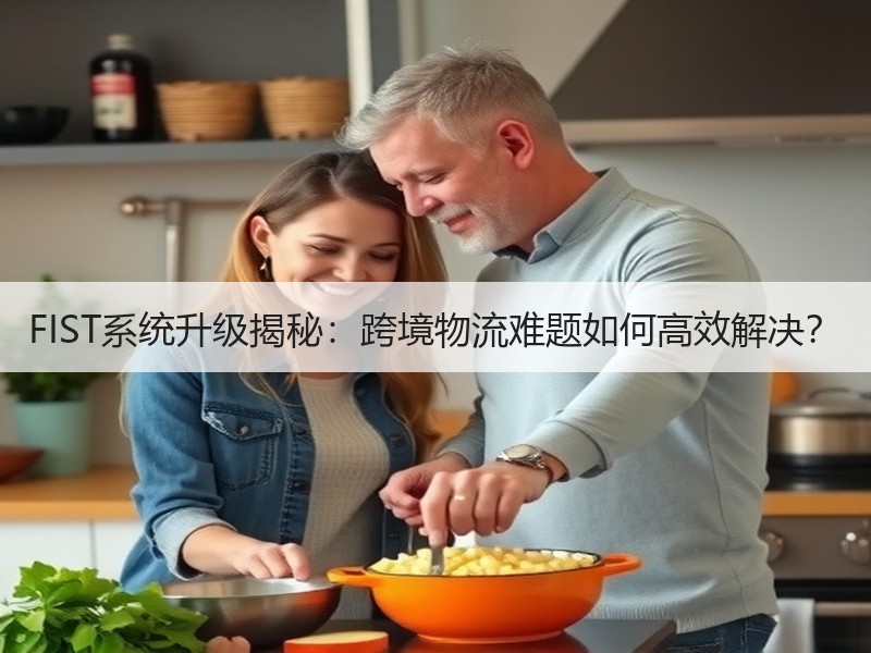 FIST系统升级揭秘:跨境物流难题如何高效解决? FIST系统升级揭秘:跨境物流难题如何高效解决?
