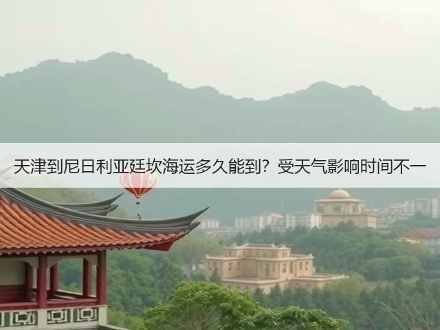 天津到尼日利亚廷坎海运多久能到?受天气影响时间不一(图3) 天津到尼日利亚廷坎海运多久能到?受天气影响时间不一(图3)