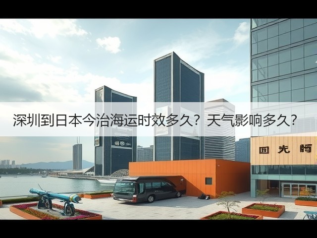 深圳到日本今治海运时效多久?天气影响多久?(图2) 深圳到日本今治海运时效多久?天气影响多久?(图2)