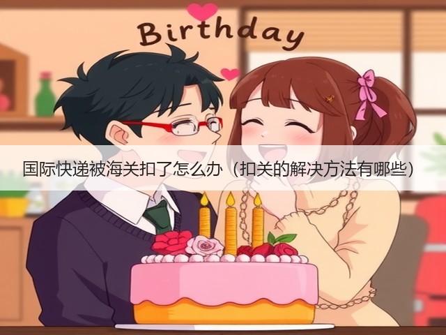 国际快递被海关扣了怎么办(扣关的解决方法有哪些)(图1) 国际快递被海关扣了怎么办(扣关的解决方法有哪些)(图1)