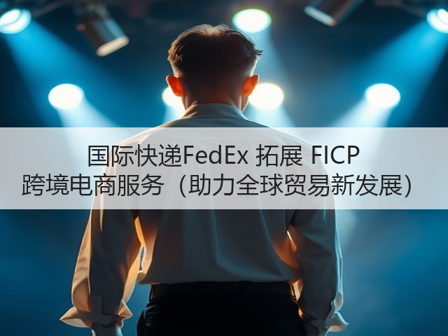 国际快递FedEx 拓展 FICP 跨境电商服务(助力全球贸易新发展)(图3) 国际快递FedEx 拓展 FICP 跨境电商服务(助力全球贸易新发展)(图3)