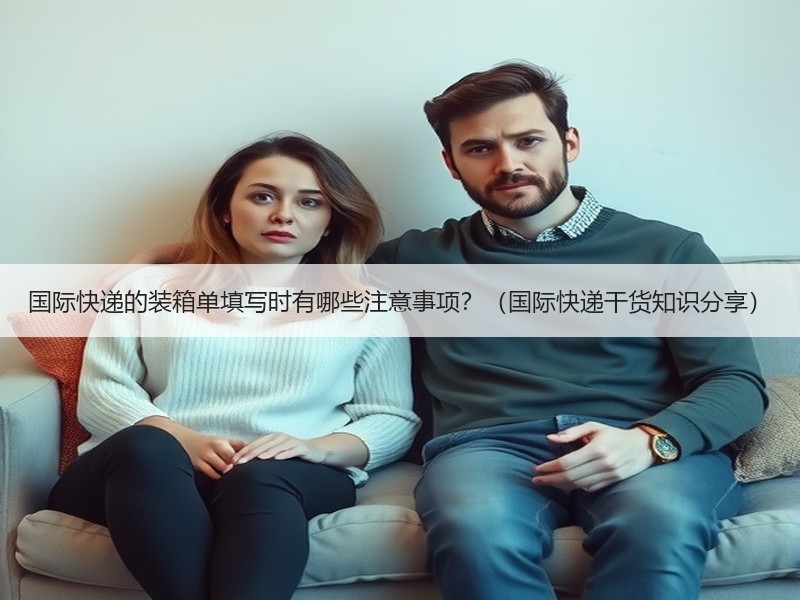 国际快递的装箱单填写时有哪些注意事项？（国际快递干货知识分享）