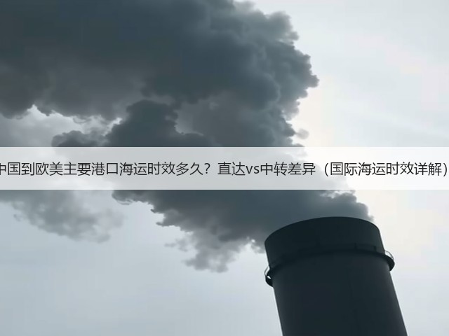 中国到欧美主要港口海运时效多久?直达vs中转差异(国际海运时效详解)(图2) 中国到欧美主要港口海运时效多久?直达vs中转差异(国际海运时效详解)(图2)
