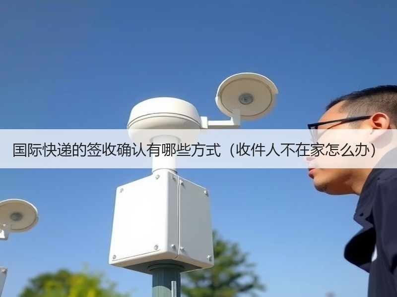 国际快递的签收确认有哪些方式（收件人不在家怎么办）